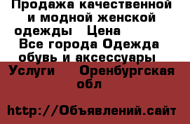 Продажа качественной и модной женской одежды › Цена ­ 2 500 - Все города Одежда, обувь и аксессуары » Услуги   . Оренбургская обл.